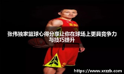 张伟独家篮球心得分享让你在球场上更具竞争力与技巧提升